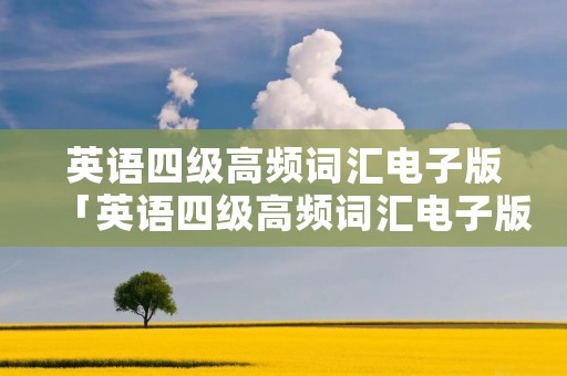 英语四级高频词汇电子版「英语四级高频词汇电子版 百度网盘」