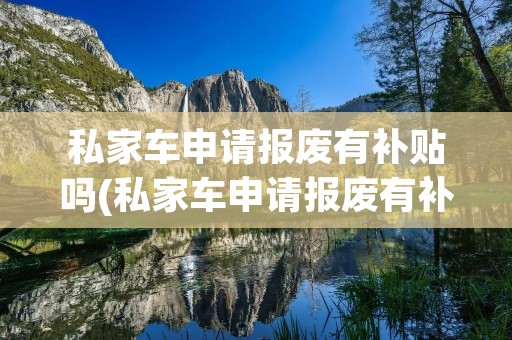 私家车申请报废有补贴吗(私家车申请报废有补贴吗?要去哪里申请报废)