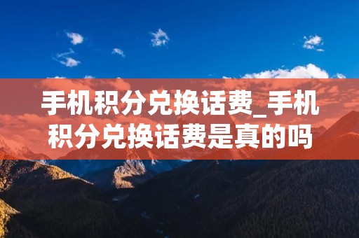 手机积分兑换话费_手机积分兑换话费是真的吗