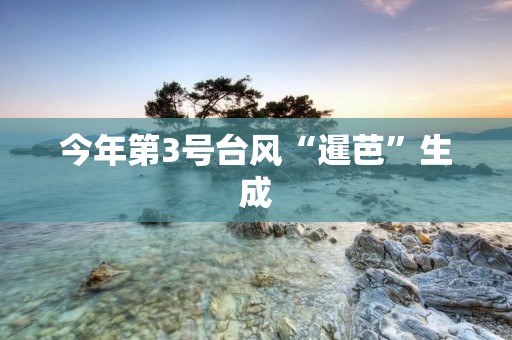 今年第3号台风“暹芭”生成 今年第3号台风“暹芭”生成
