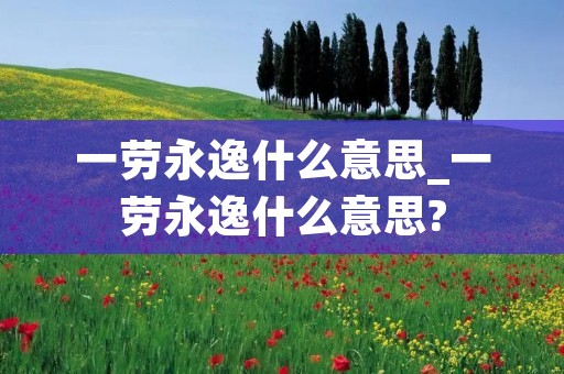 一劳永逸什么意思_一劳永逸什么意思?