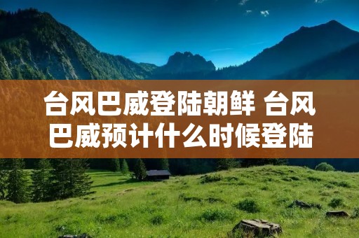 台风巴威登陆朝鲜 台风巴威预计什么时候登陆吉林 新闻