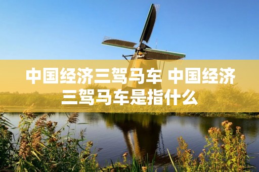 中国经济三驾马车 中国经济三驾马车是指什么 中国经济三驾马车 中国经济三驾马车是指什么
