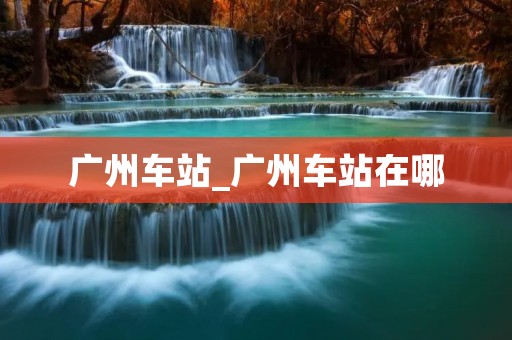 广州车站_广州车站在哪