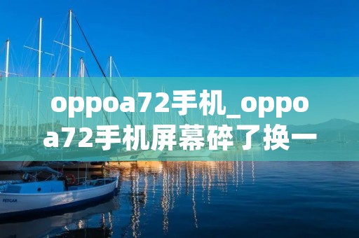 oppoa72手机_oppoa72手机屏幕碎了换一个多少钱