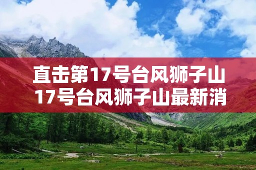 直击第17号台风狮子山 17号台风狮子山最新消息台风路径
