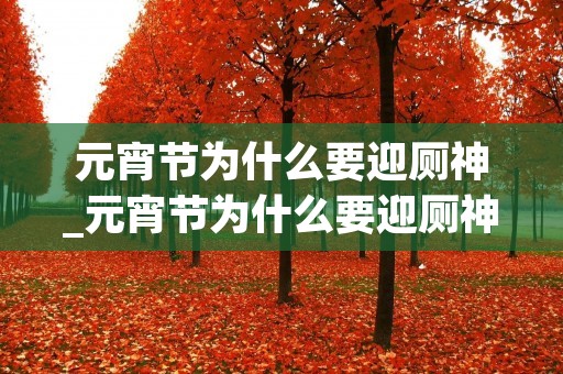 元宵节为什么要迎厕神_元宵节为什么要迎厕神元宵 元宵节为什么要迎厕神_元宵节为什么要迎厕神元宵