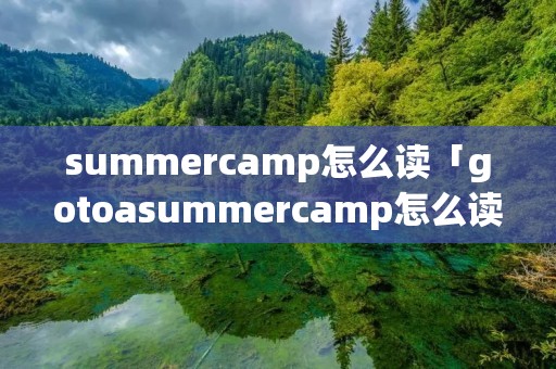 summercamp怎么读「gotoasummercamp怎么读」 summercamp怎么读「gotoasummercamp怎么读」