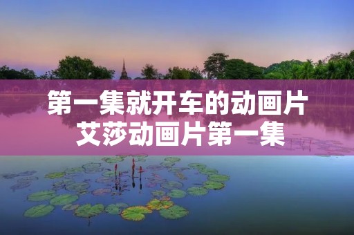 第一集就开车的动画片 艾莎动画片第一集 第一集就开车的动画片 艾莎动画片第一集