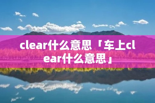 clear什么意思「车上clear什么意思」