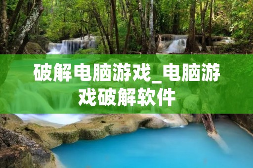 破解电脑游戏_电脑游戏破解软件 破解电脑游戏_电脑游戏破解软件