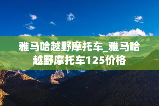 雅马哈越野摩托车_雅马哈越野摩托车125价格