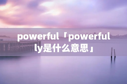 powerful「powerfully是什么意思」