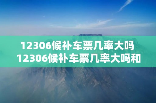 12306候补车票几率大吗 12306候补车票几率大吗和其他软件上抢票