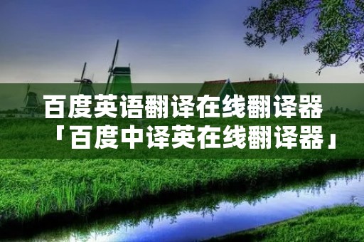百度英语翻译在线翻译器「百度中译英在线翻译器」
