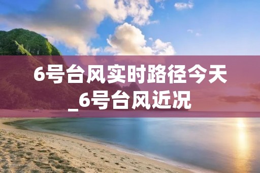 6号台风实时路径今天_6号台风近况 6号台风实时路径今天_6号台风近况