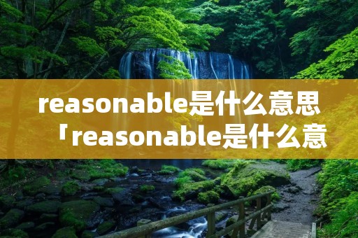 reasonable是什么意思「reasonable是什么意思中文翻译怎么读」