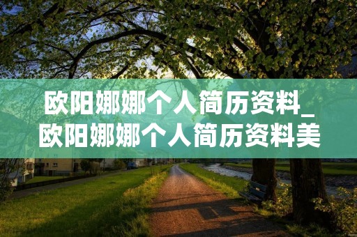 欧阳娜娜个人简历资料_欧阳娜娜个人简历资料美国高中