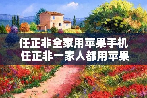 任正非全家用苹果手机 任正非一家人都用苹果