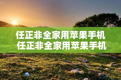 任正非全家用苹果手机 任正非全家用苹果手机吗