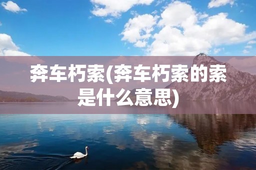 奔车朽索(奔车朽索的索是什么意思) 奔车朽索(奔车朽索的索是什么意思)