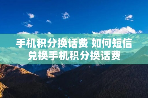 手机积分换话费 如何短信兑换手机积分换话费