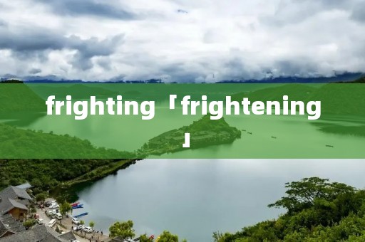 frighting「frightening」