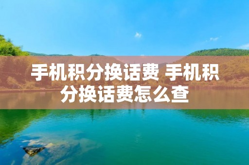 手机积分换话费 手机积分换话费怎么查