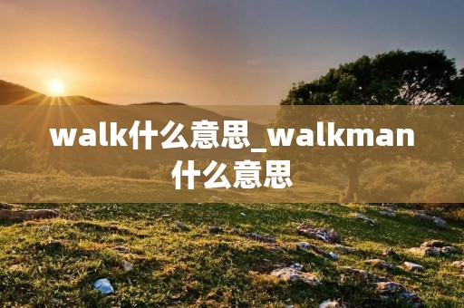 walk什么意思_walkman什么意思 walk什么意思_walkman什么意思