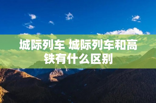 城际列车 城际列车和高铁有什么区别