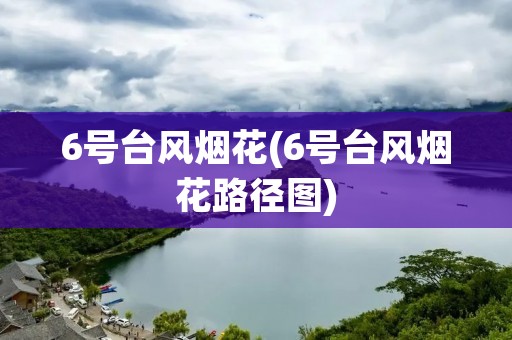6号台风烟花(6号台风烟花路径图) 6号台风烟花(6号台风烟花路径图)