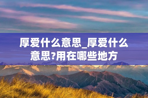 厚爱什么意思_厚爱什么意思?用在哪些地方