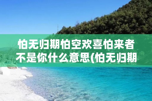 怕无归期怕空欢喜怕来者不是你什么意思(怕无归期怕空欢喜怕来者不是你)