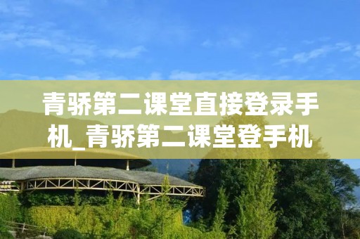 青骄第二课堂直接登录手机_青骄第二课堂登手机登录