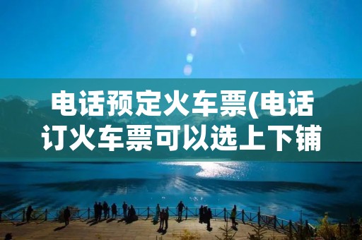 电话预定火车票(电话订火车票可以选上下铺吗)