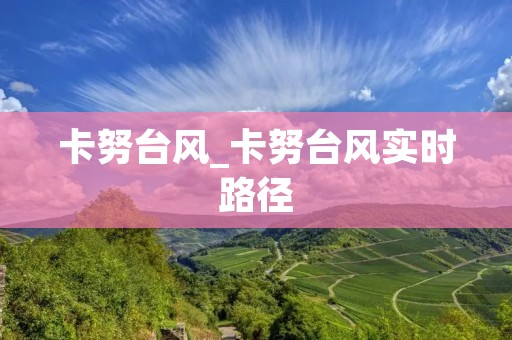 卡努台风_卡努台风实时路径 卡努台风_卡努台风实时路径
