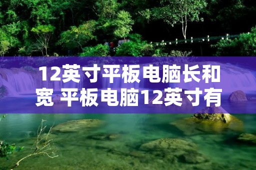 12英寸平板电脑长和宽 平板电脑12英寸有多大