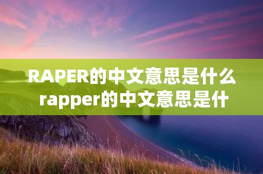 RAPER的中文意思是什么 rapper的中文意思是什么 RAPER的中文意思是什么 rapper的中文意思是什么