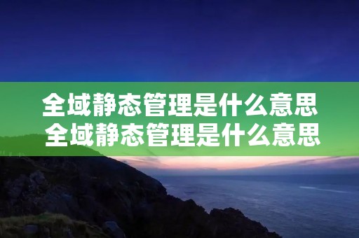 全域静态管理是什么意思 全域静态管理是什么意思 封城 全域静态管理是什么意思 全域静态管理是什么意思 封城