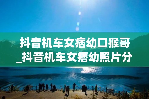 抖音机车女痞幼口猴哥_抖音机车女痞幼照片分享