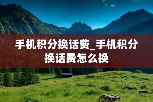 手机积分换话费_手机积分换话费怎么换