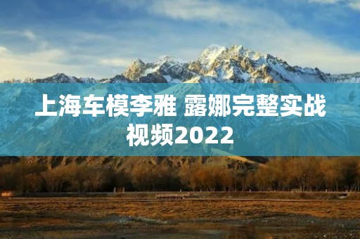 上海车模李雅 露娜完整实战视频2022