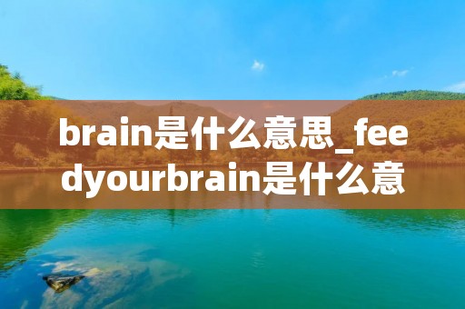 brain是什么意思_feedyourbrain是什么意思 brain是什么意思_feedyourbrain是什么意思