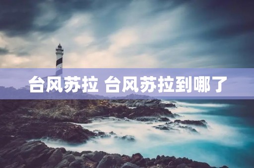 台风苏拉 台风苏拉到哪了 台风苏拉 台风苏拉到哪了