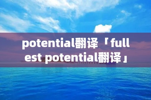 potential翻译「fullest potential翻译」