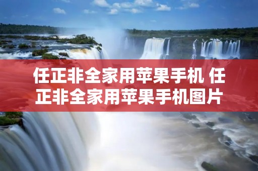 任正非全家用苹果手机 任正非全家用苹果手机图片