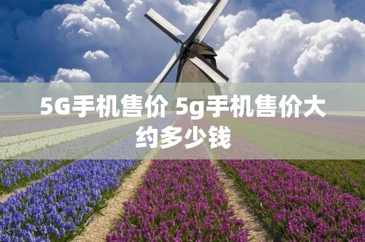 5G手机售价 5g手机售价大约多少钱