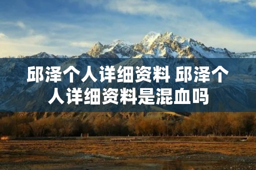 邱泽个人详细资料 邱泽个人详细资料是混血吗
