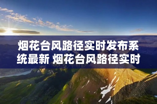 烟花台风路径实时发布系统最新 烟花台风路径实时路线