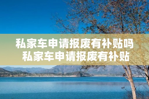 私家车申请报废有补贴吗 私家车申请报废有补贴吗多少钱一年